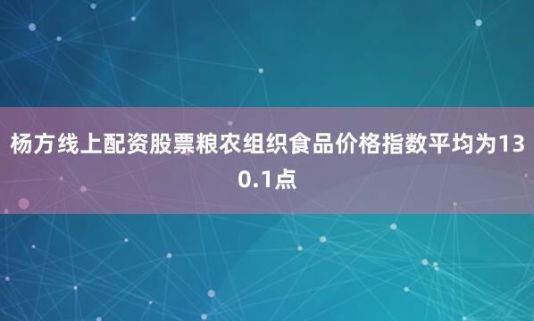 杨方线上配资股票粮农组织食品价格指数平均为130.1点