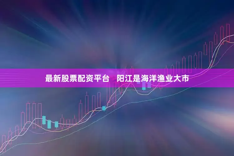 最新股票配资平台   阳江是海洋渔业大市