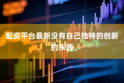 配资平台最新没有自己独特的创新的东西
