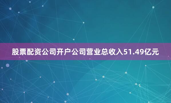 股票配资公司开户公司营业总收入51.49亿元
