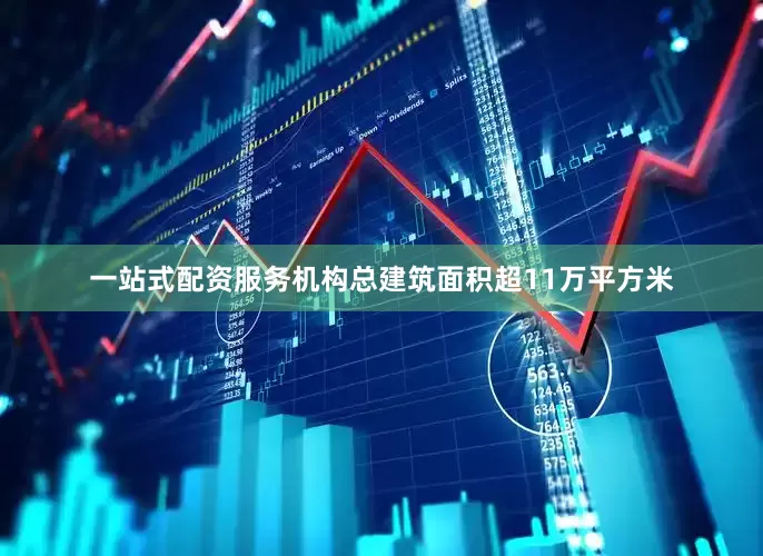一站式配资服务机构总建筑面积超11万平方米