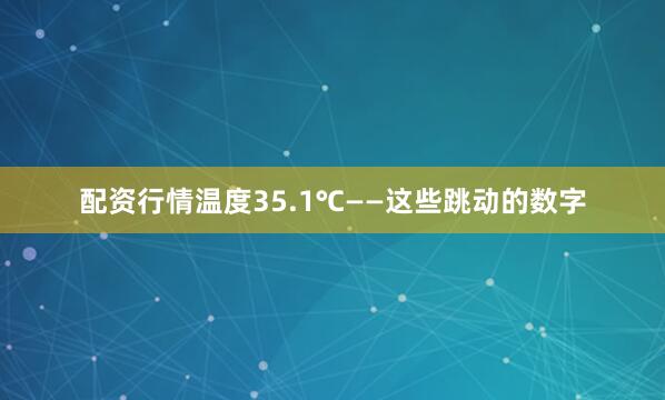 配资行情温度35.1℃——这些跳动的数字