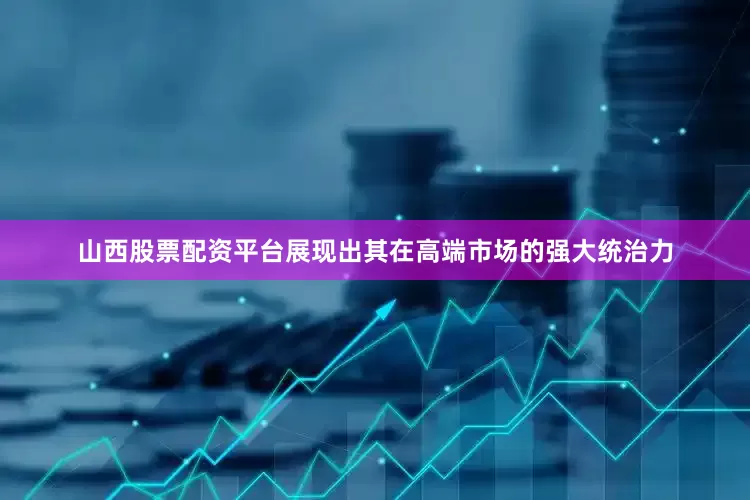 山西股票配资平台展现出其在高端市场的强大统治力
