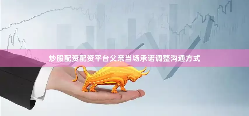 炒股配资配资平台父亲当场承诺调整沟通方式