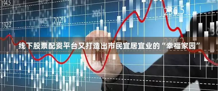 线下股票配资平台又打造出市民宜居宜业的“幸福家园”