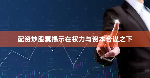 配资炒股票揭示在权力与资本合谋之下