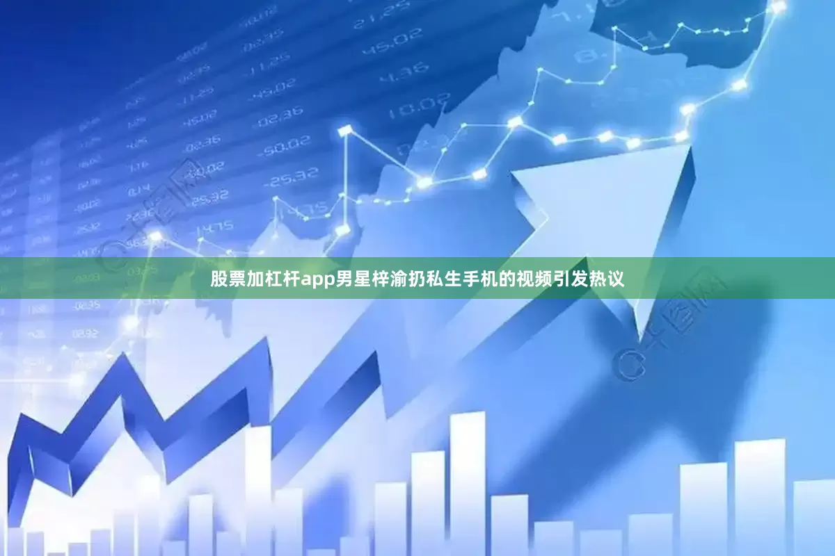 股票加杠杆app男星梓渝扔私生手机的视频引发热议